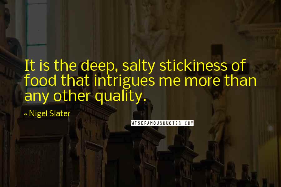 Nigel Slater Quotes: It is the deep, salty stickiness of food that intrigues me more than any other quality.