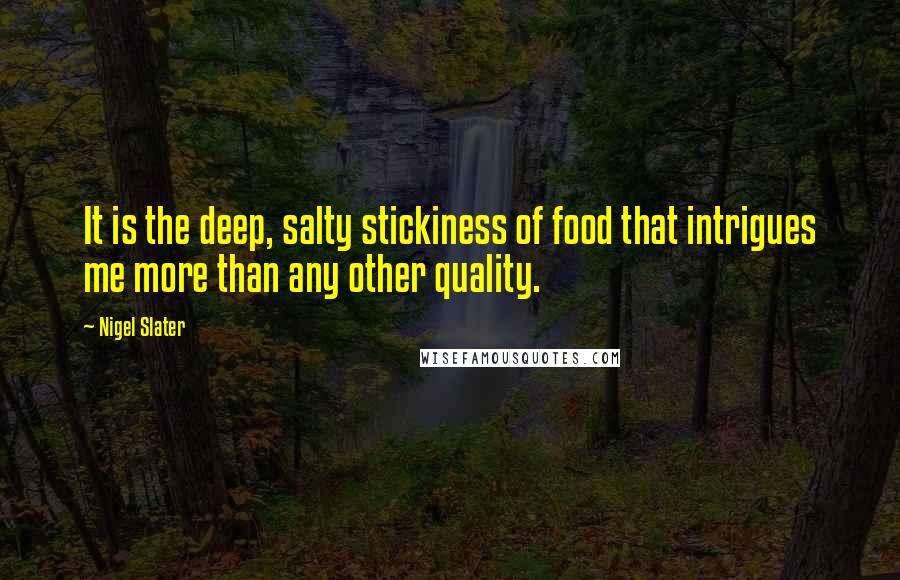 Nigel Slater Quotes: It is the deep, salty stickiness of food that intrigues me more than any other quality.