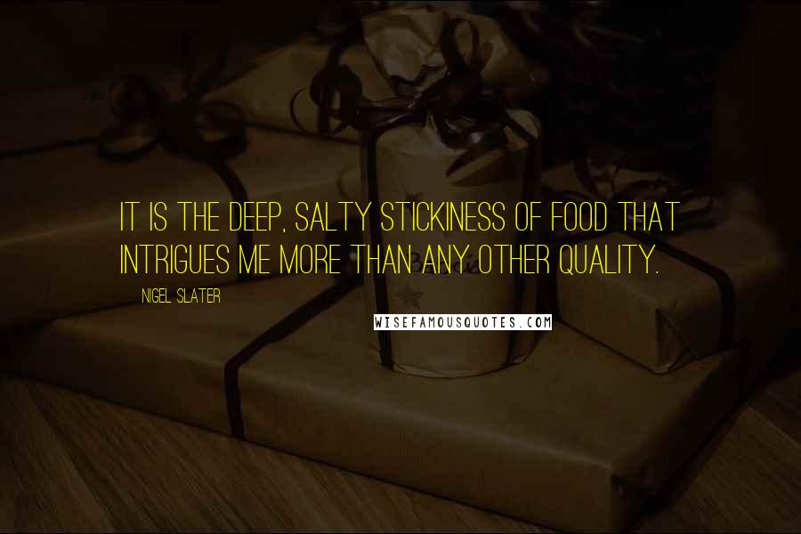 Nigel Slater Quotes: It is the deep, salty stickiness of food that intrigues me more than any other quality.