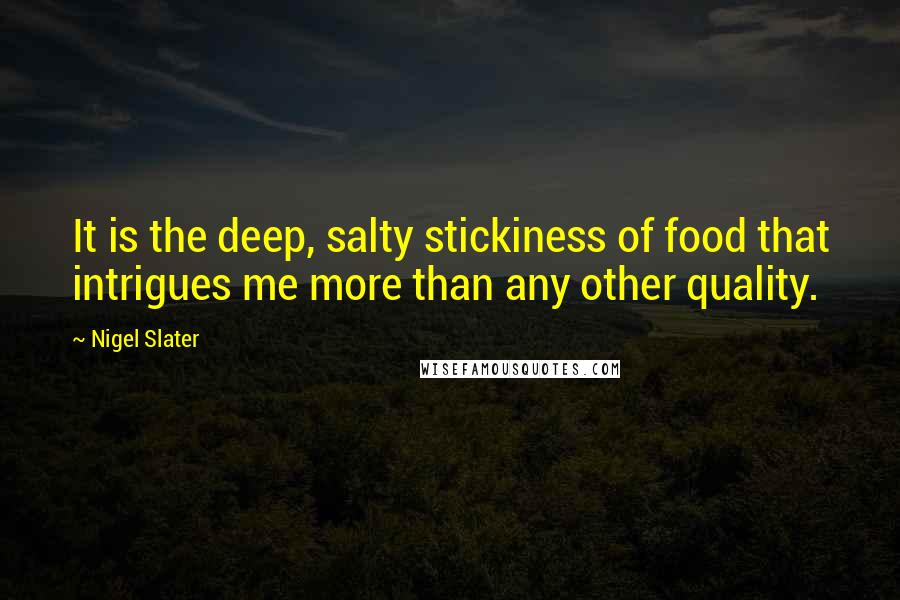 Nigel Slater Quotes: It is the deep, salty stickiness of food that intrigues me more than any other quality.