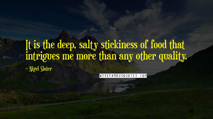 Nigel Slater Quotes: It is the deep, salty stickiness of food that intrigues me more than any other quality.