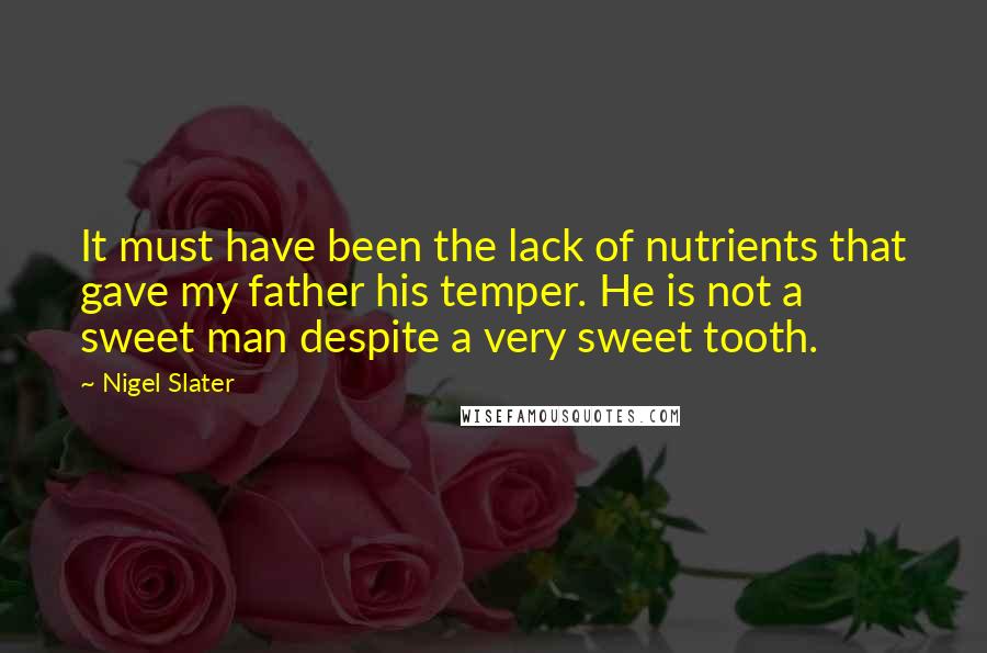 Nigel Slater Quotes: It must have been the lack of nutrients that gave my father his temper. He is not a sweet man despite a very sweet tooth.