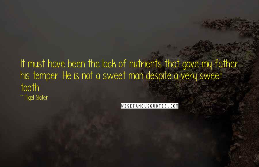 Nigel Slater Quotes: It must have been the lack of nutrients that gave my father his temper. He is not a sweet man despite a very sweet tooth.
