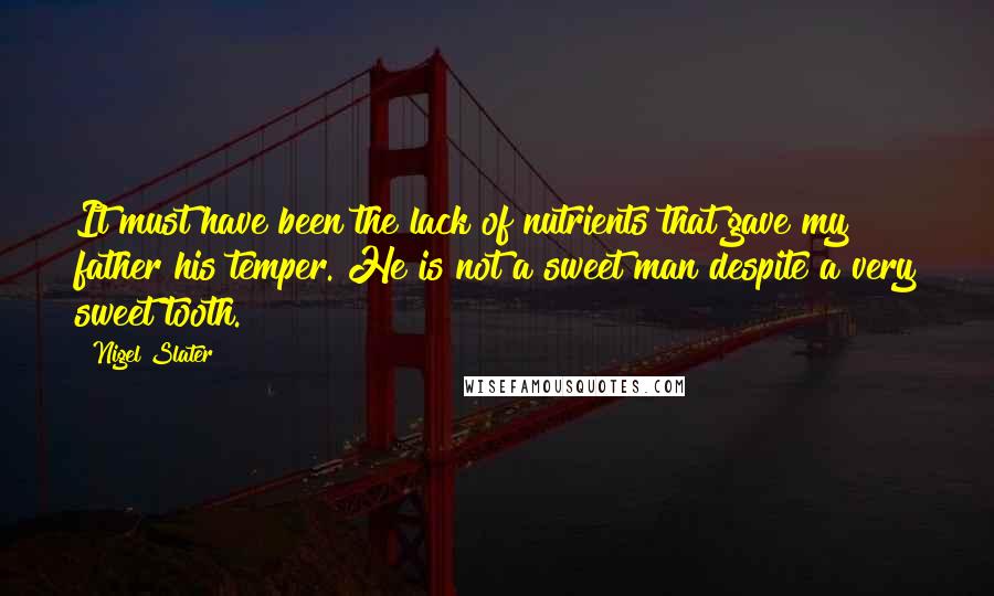 Nigel Slater Quotes: It must have been the lack of nutrients that gave my father his temper. He is not a sweet man despite a very sweet tooth.