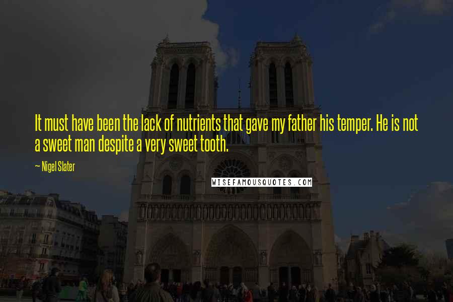 Nigel Slater Quotes: It must have been the lack of nutrients that gave my father his temper. He is not a sweet man despite a very sweet tooth.