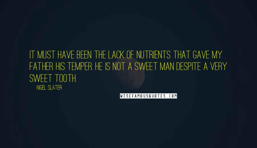 Nigel Slater Quotes: It must have been the lack of nutrients that gave my father his temper. He is not a sweet man despite a very sweet tooth.