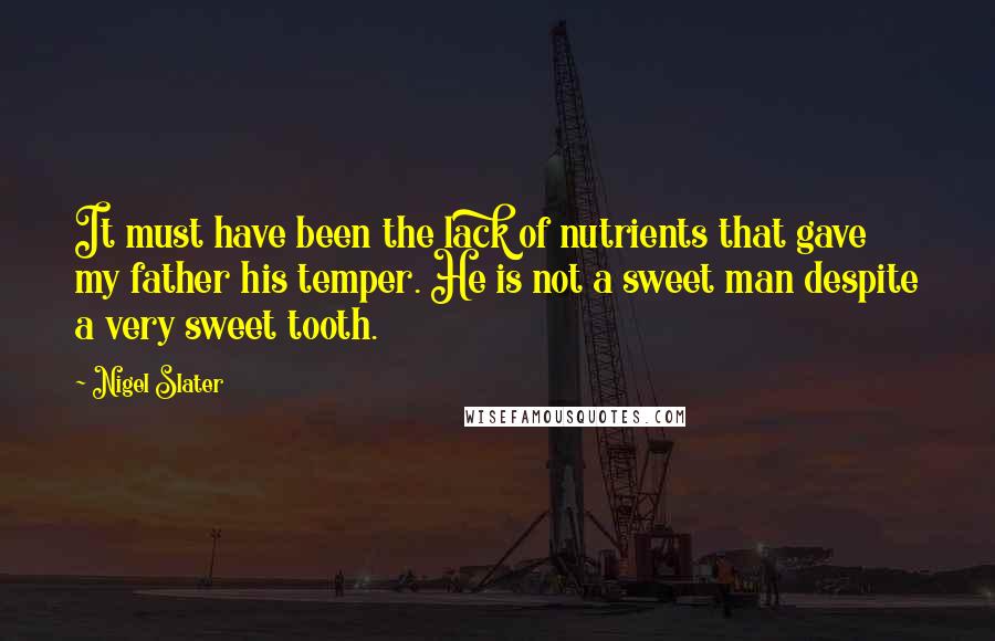 Nigel Slater Quotes: It must have been the lack of nutrients that gave my father his temper. He is not a sweet man despite a very sweet tooth.