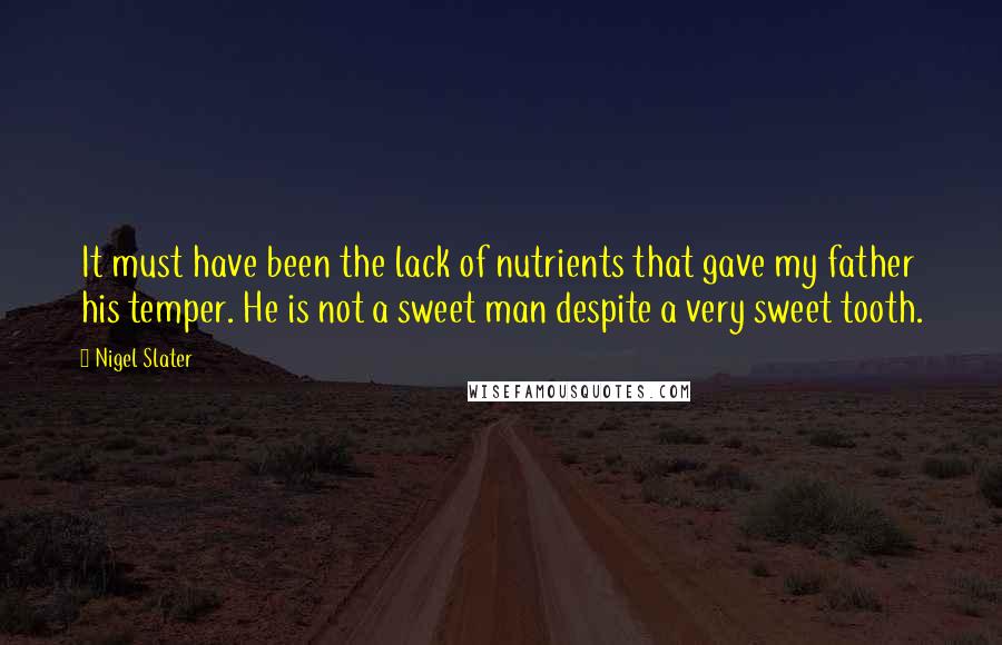 Nigel Slater Quotes: It must have been the lack of nutrients that gave my father his temper. He is not a sweet man despite a very sweet tooth.