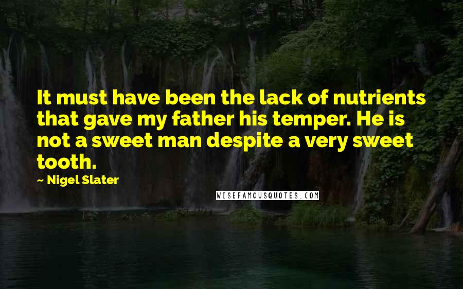 Nigel Slater Quotes: It must have been the lack of nutrients that gave my father his temper. He is not a sweet man despite a very sweet tooth.