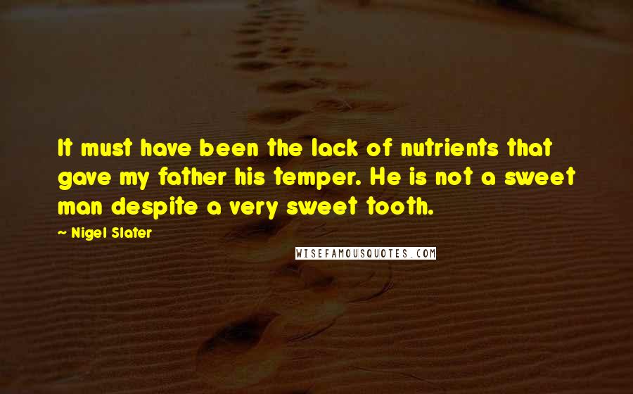 Nigel Slater Quotes: It must have been the lack of nutrients that gave my father his temper. He is not a sweet man despite a very sweet tooth.