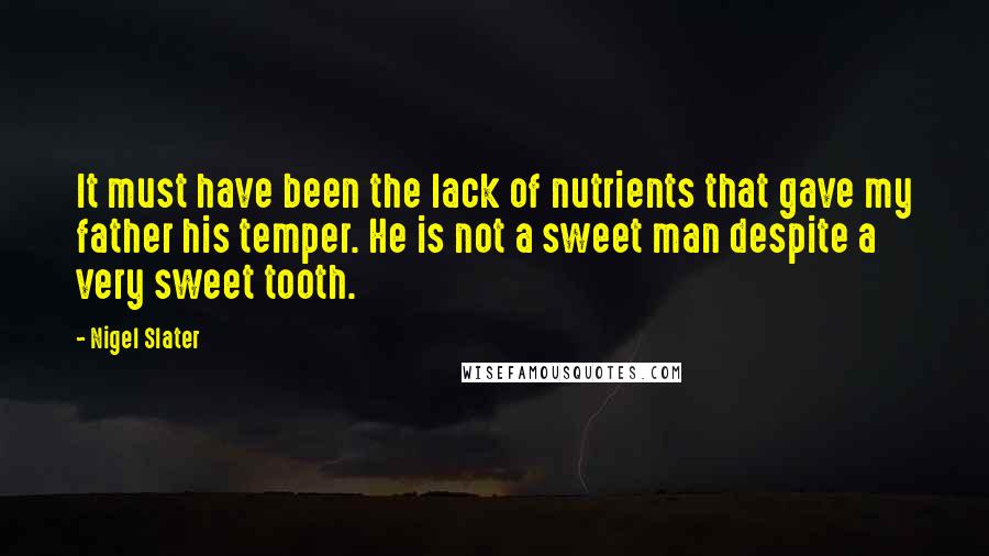 Nigel Slater Quotes: It must have been the lack of nutrients that gave my father his temper. He is not a sweet man despite a very sweet tooth.