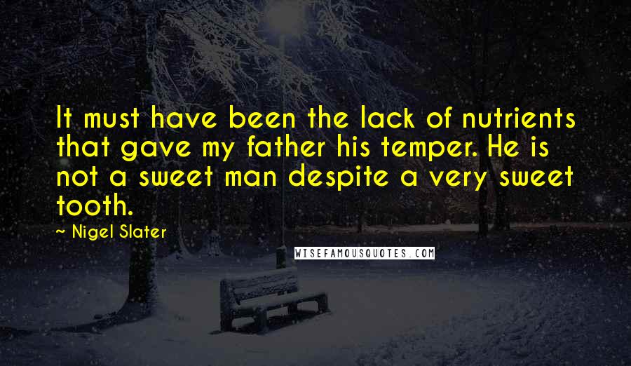 Nigel Slater Quotes: It must have been the lack of nutrients that gave my father his temper. He is not a sweet man despite a very sweet tooth.