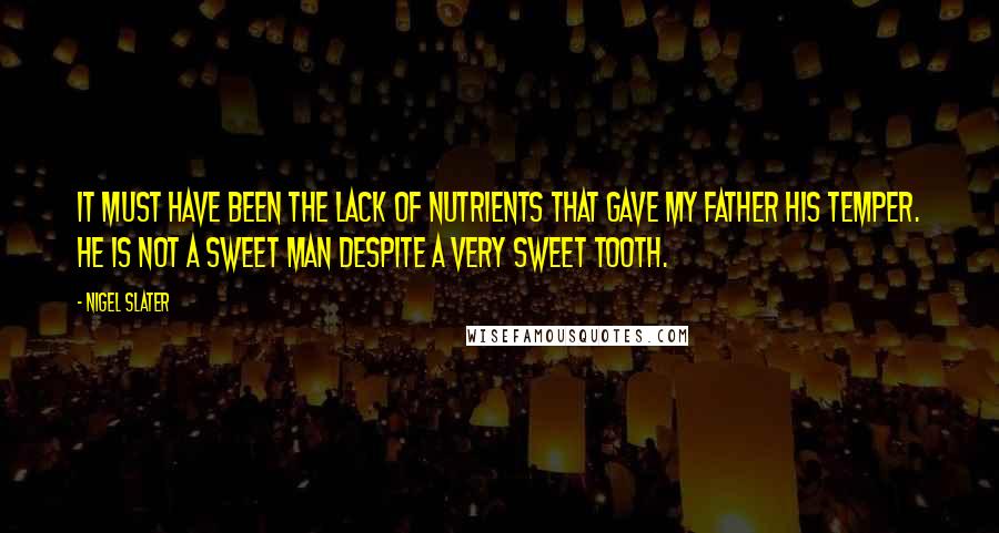 Nigel Slater Quotes: It must have been the lack of nutrients that gave my father his temper. He is not a sweet man despite a very sweet tooth.