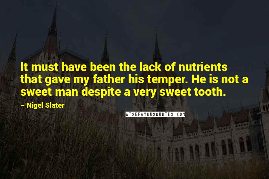 Nigel Slater Quotes: It must have been the lack of nutrients that gave my father his temper. He is not a sweet man despite a very sweet tooth.