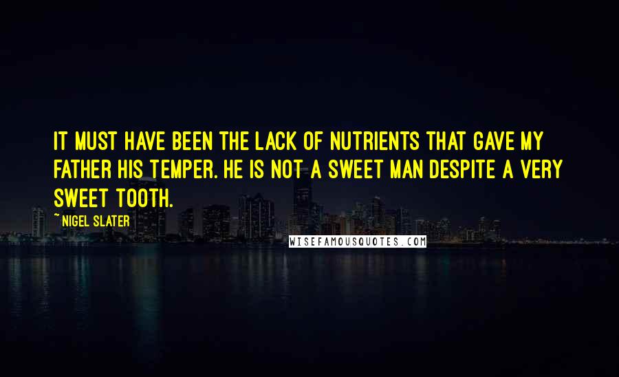 Nigel Slater Quotes: It must have been the lack of nutrients that gave my father his temper. He is not a sweet man despite a very sweet tooth.