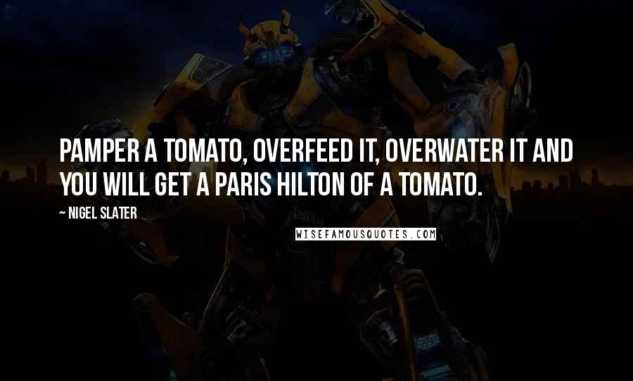 Nigel Slater Quotes: Pamper a tomato, overfeed it, overwater it and you will get a Paris Hilton of a tomato.