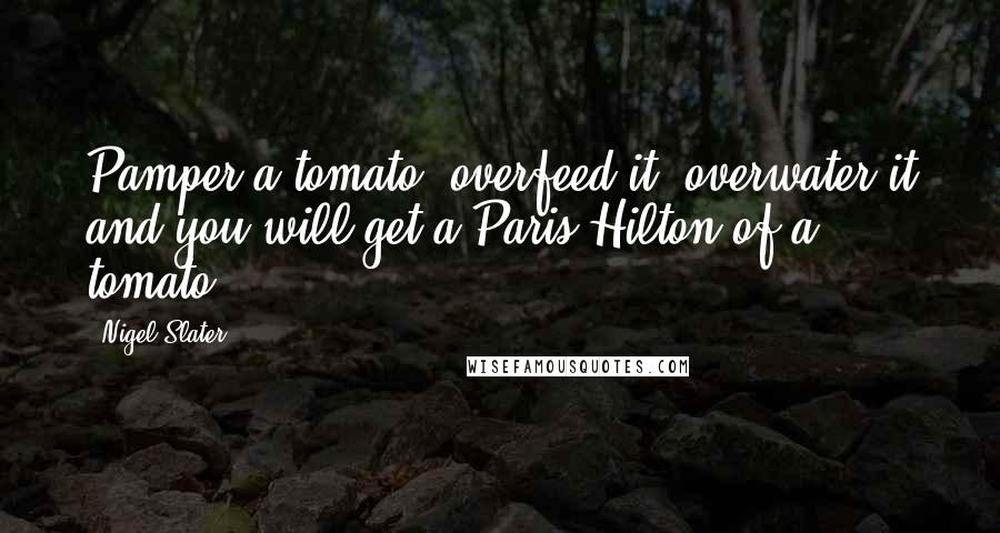 Nigel Slater Quotes: Pamper a tomato, overfeed it, overwater it and you will get a Paris Hilton of a tomato.