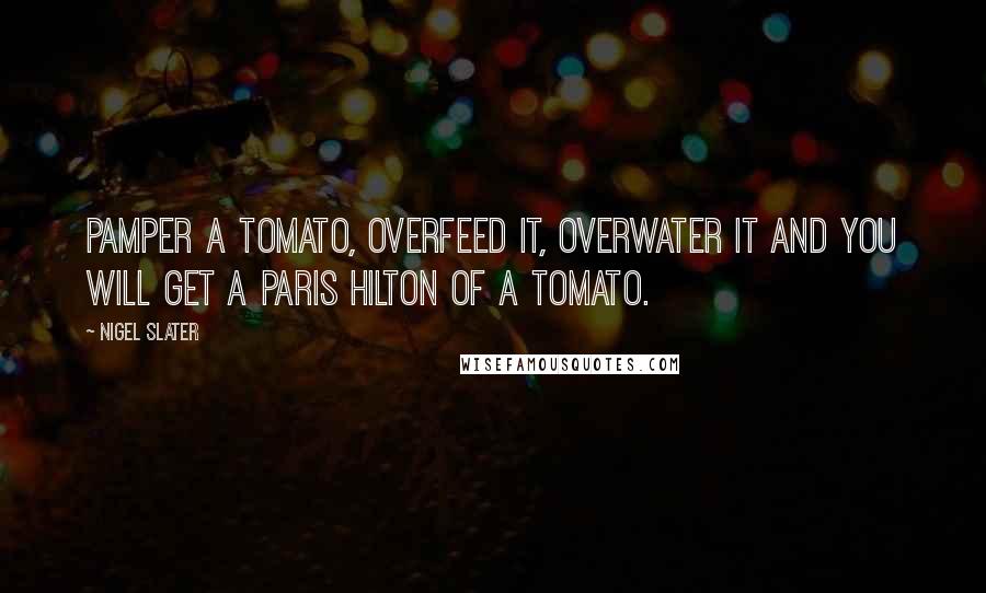 Nigel Slater Quotes: Pamper a tomato, overfeed it, overwater it and you will get a Paris Hilton of a tomato.