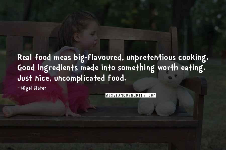 Nigel Slater Quotes: Real food meas big-flavoured, unpretentious cooking. Good ingredients made into something worth eating. Just nice, uncomplicated food.