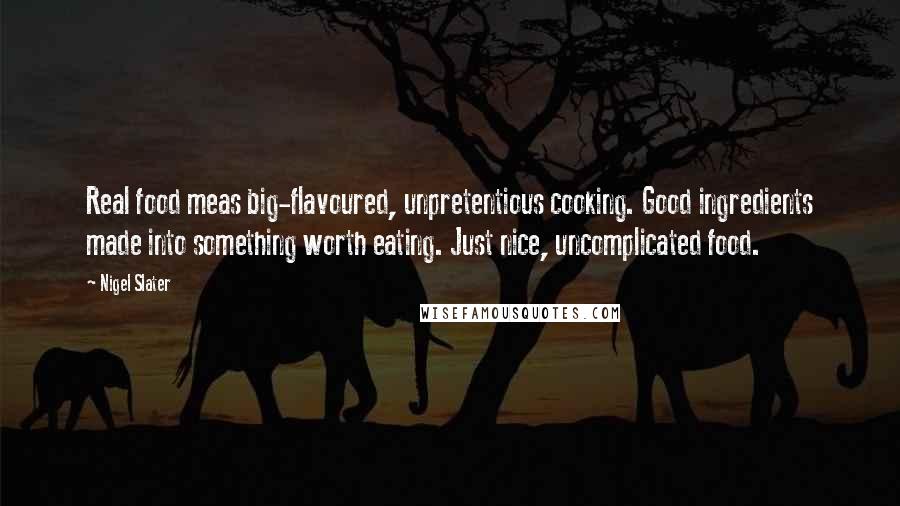 Nigel Slater Quotes: Real food meas big-flavoured, unpretentious cooking. Good ingredients made into something worth eating. Just nice, uncomplicated food.