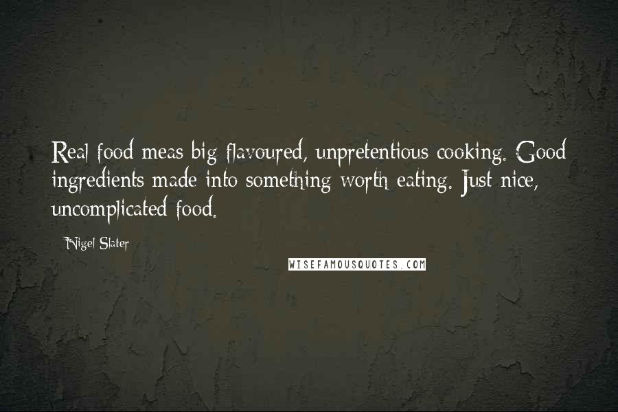 Nigel Slater Quotes: Real food meas big-flavoured, unpretentious cooking. Good ingredients made into something worth eating. Just nice, uncomplicated food.