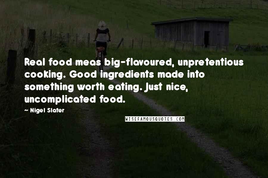 Nigel Slater Quotes: Real food meas big-flavoured, unpretentious cooking. Good ingredients made into something worth eating. Just nice, uncomplicated food.