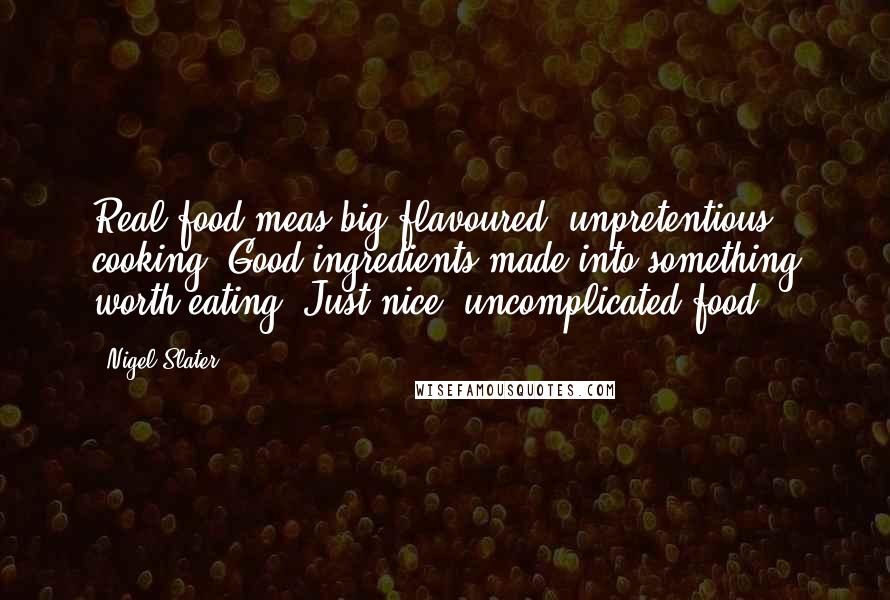 Nigel Slater Quotes: Real food meas big-flavoured, unpretentious cooking. Good ingredients made into something worth eating. Just nice, uncomplicated food.