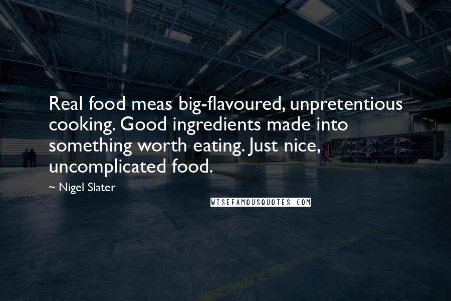 Nigel Slater Quotes: Real food meas big-flavoured, unpretentious cooking. Good ingredients made into something worth eating. Just nice, uncomplicated food.