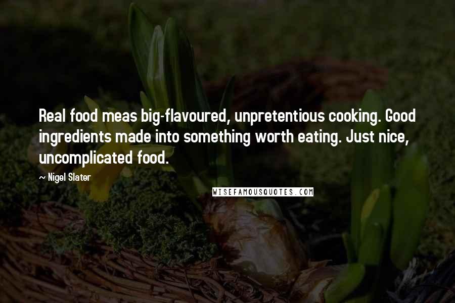 Nigel Slater Quotes: Real food meas big-flavoured, unpretentious cooking. Good ingredients made into something worth eating. Just nice, uncomplicated food.