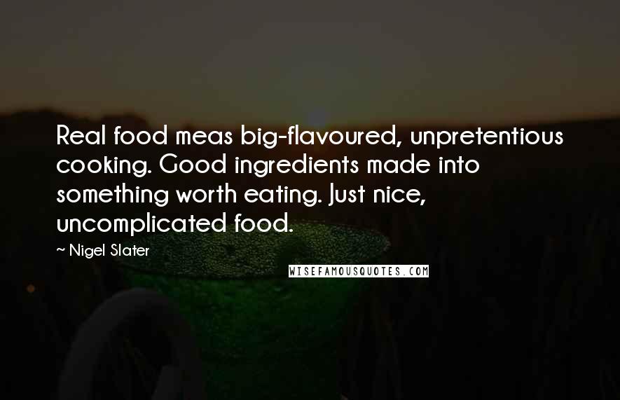 Nigel Slater Quotes: Real food meas big-flavoured, unpretentious cooking. Good ingredients made into something worth eating. Just nice, uncomplicated food.