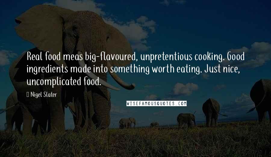 Nigel Slater Quotes: Real food meas big-flavoured, unpretentious cooking. Good ingredients made into something worth eating. Just nice, uncomplicated food.