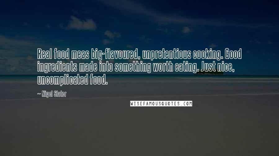 Nigel Slater Quotes: Real food meas big-flavoured, unpretentious cooking. Good ingredients made into something worth eating. Just nice, uncomplicated food.