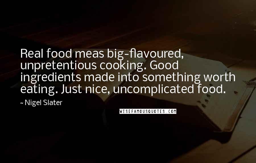 Nigel Slater Quotes: Real food meas big-flavoured, unpretentious cooking. Good ingredients made into something worth eating. Just nice, uncomplicated food.