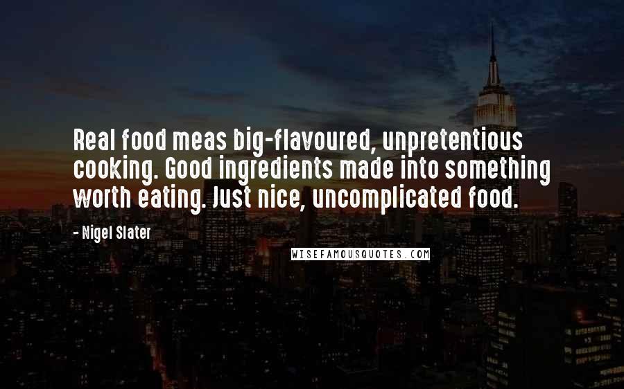 Nigel Slater Quotes: Real food meas big-flavoured, unpretentious cooking. Good ingredients made into something worth eating. Just nice, uncomplicated food.