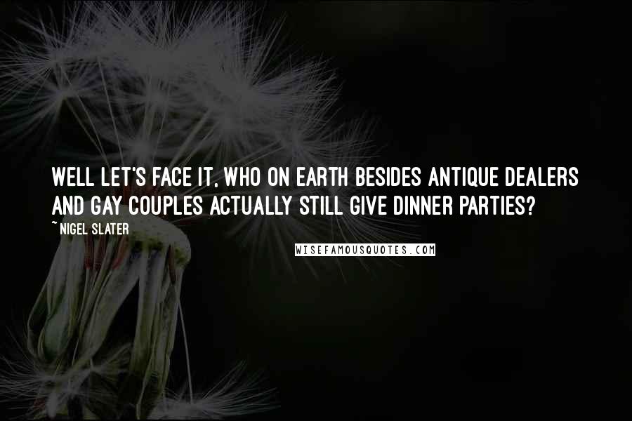 Nigel Slater Quotes: Well let's face it, who on earth besides antique dealers and gay couples actually still give dinner parties?