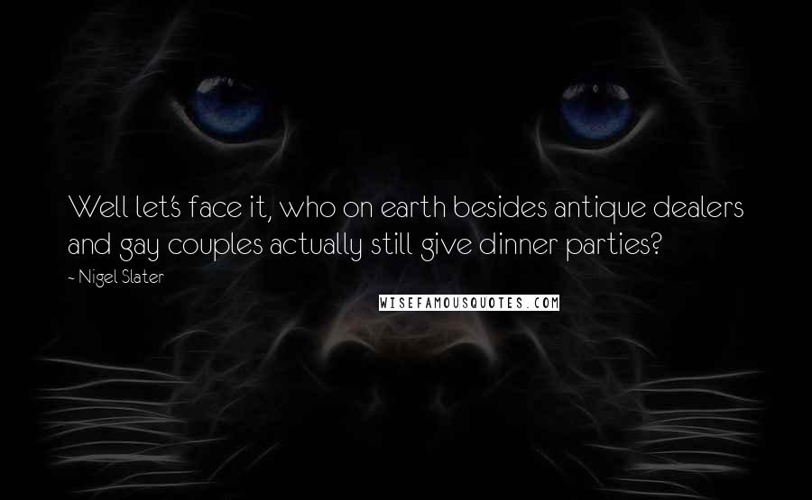 Nigel Slater Quotes: Well let's face it, who on earth besides antique dealers and gay couples actually still give dinner parties?