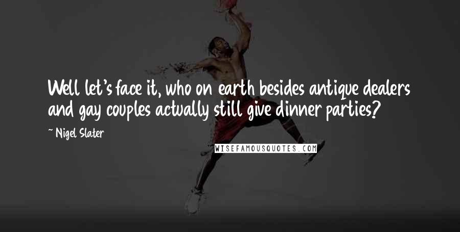 Nigel Slater Quotes: Well let's face it, who on earth besides antique dealers and gay couples actually still give dinner parties?