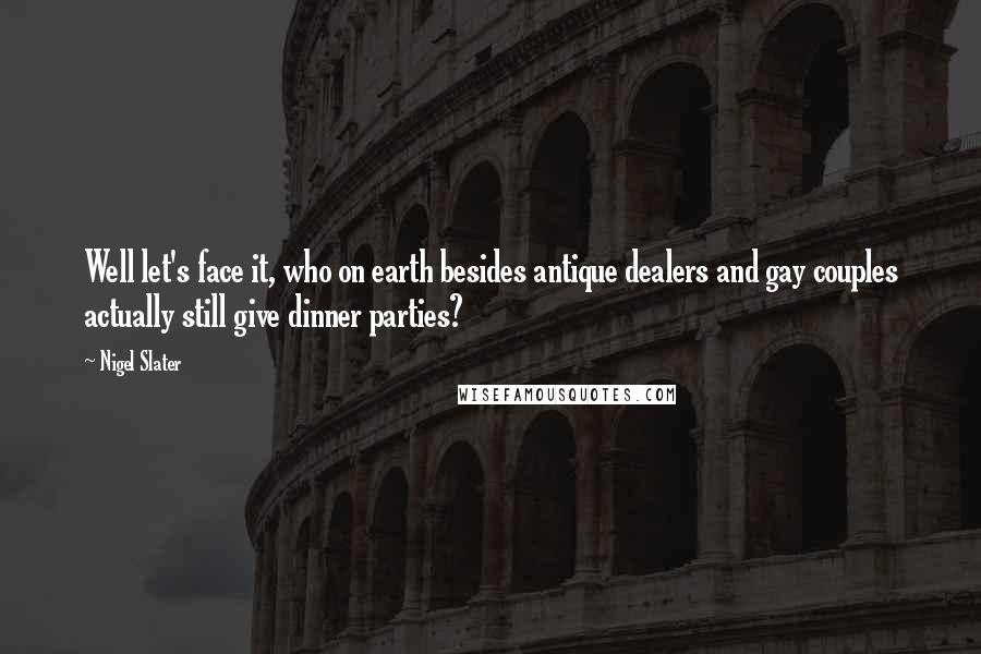 Nigel Slater Quotes: Well let's face it, who on earth besides antique dealers and gay couples actually still give dinner parties?