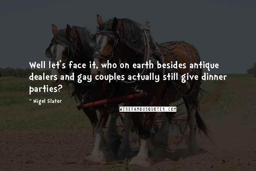 Nigel Slater Quotes: Well let's face it, who on earth besides antique dealers and gay couples actually still give dinner parties?