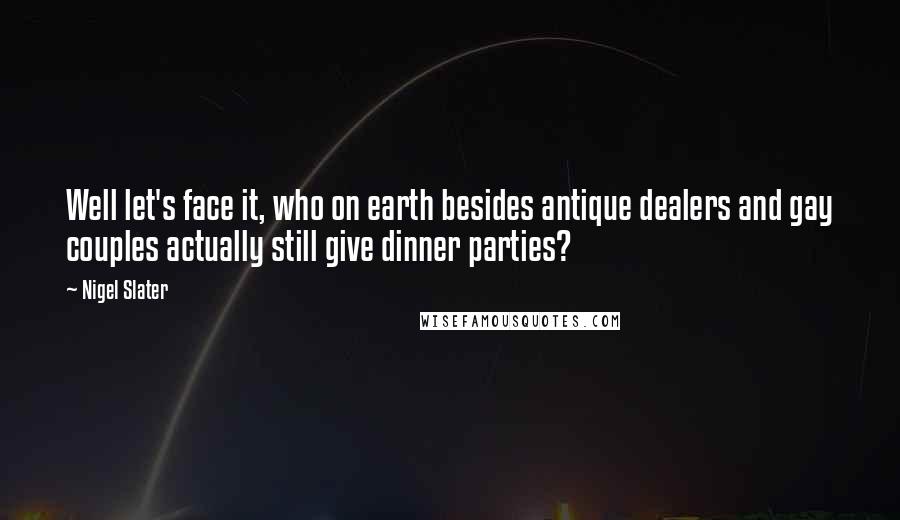 Nigel Slater Quotes: Well let's face it, who on earth besides antique dealers and gay couples actually still give dinner parties?