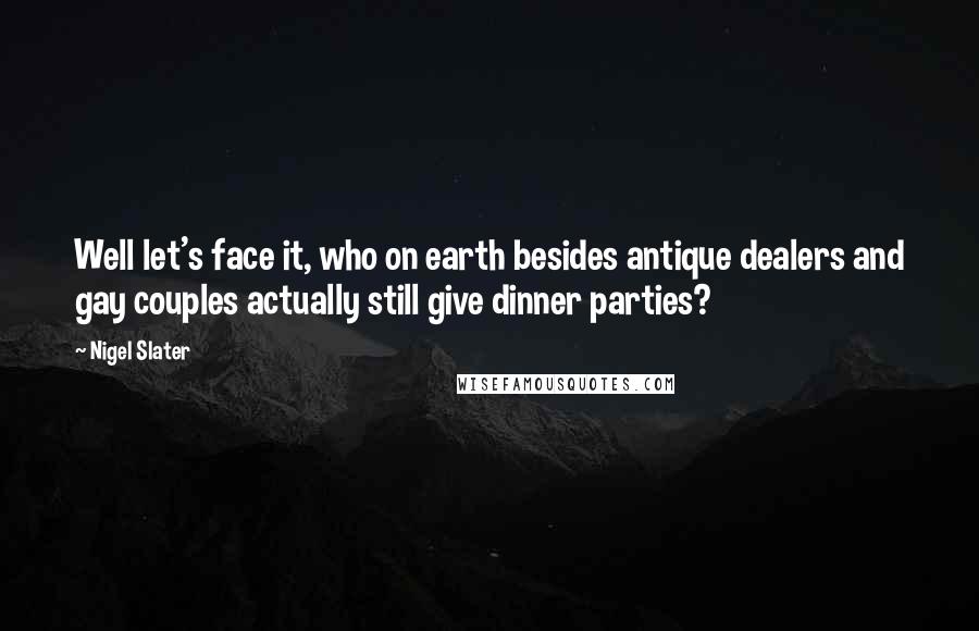 Nigel Slater Quotes: Well let's face it, who on earth besides antique dealers and gay couples actually still give dinner parties?