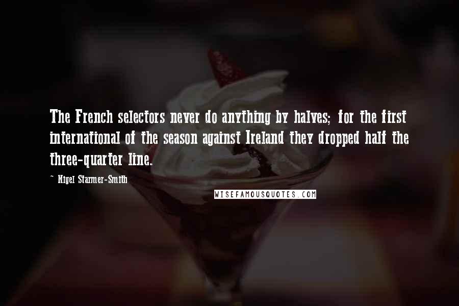 Nigel Starmer-Smith Quotes: The French selectors never do anything by halves; for the first international of the season against Ireland they dropped half the three-quarter line.