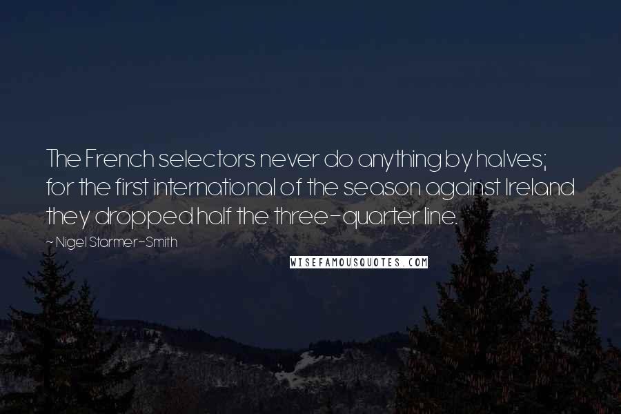 Nigel Starmer-Smith Quotes: The French selectors never do anything by halves; for the first international of the season against Ireland they dropped half the three-quarter line.