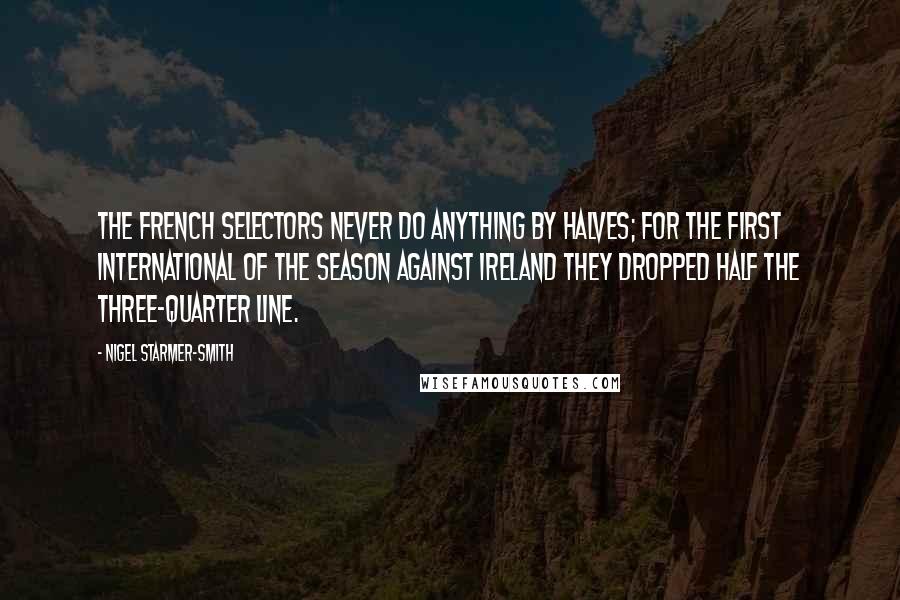 Nigel Starmer-Smith Quotes: The French selectors never do anything by halves; for the first international of the season against Ireland they dropped half the three-quarter line.