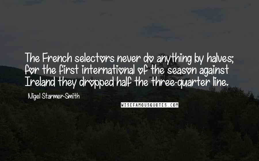 Nigel Starmer-Smith Quotes: The French selectors never do anything by halves; for the first international of the season against Ireland they dropped half the three-quarter line.