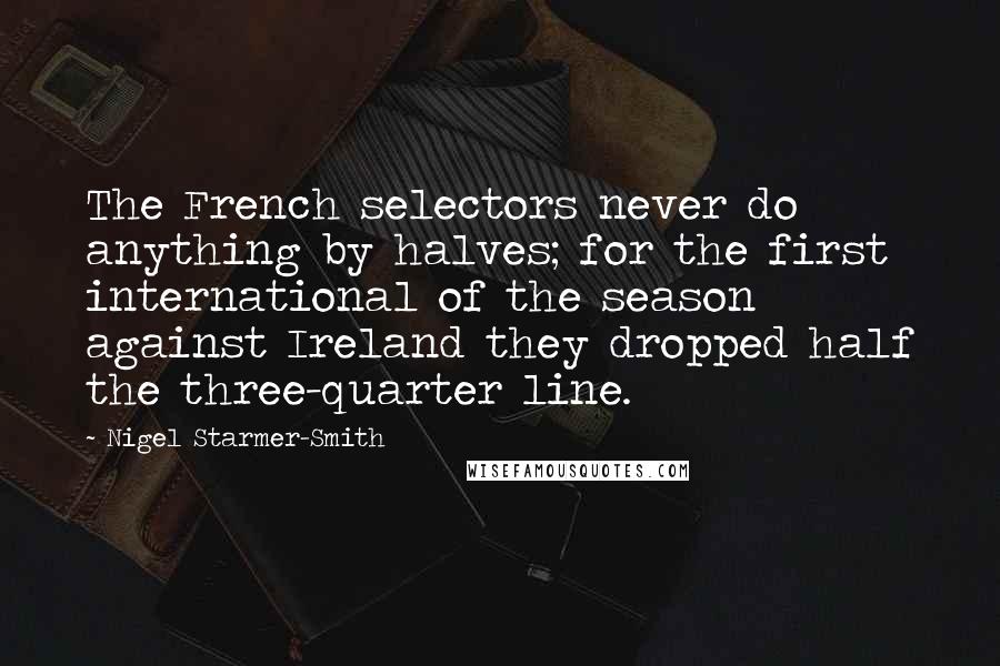 Nigel Starmer-Smith Quotes: The French selectors never do anything by halves; for the first international of the season against Ireland they dropped half the three-quarter line.