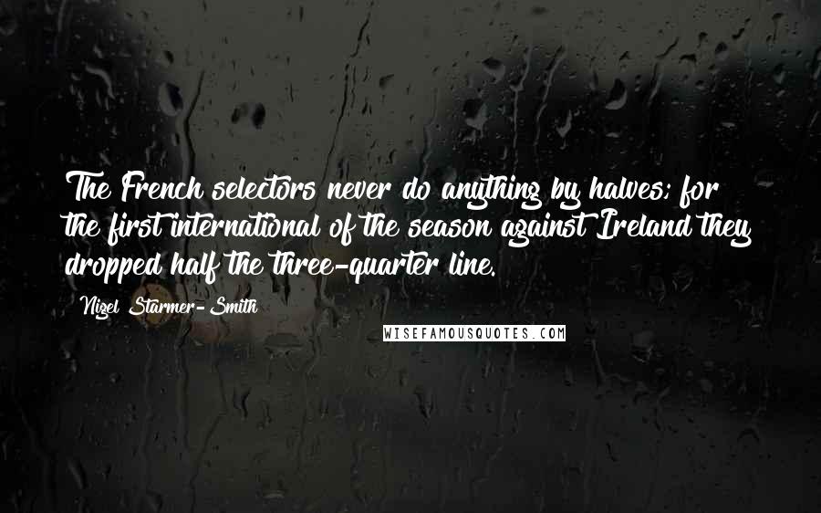 Nigel Starmer-Smith Quotes: The French selectors never do anything by halves; for the first international of the season against Ireland they dropped half the three-quarter line.