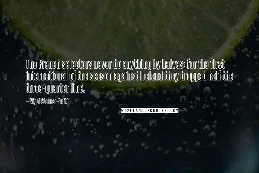 Nigel Starmer-Smith Quotes: The French selectors never do anything by halves; for the first international of the season against Ireland they dropped half the three-quarter line.