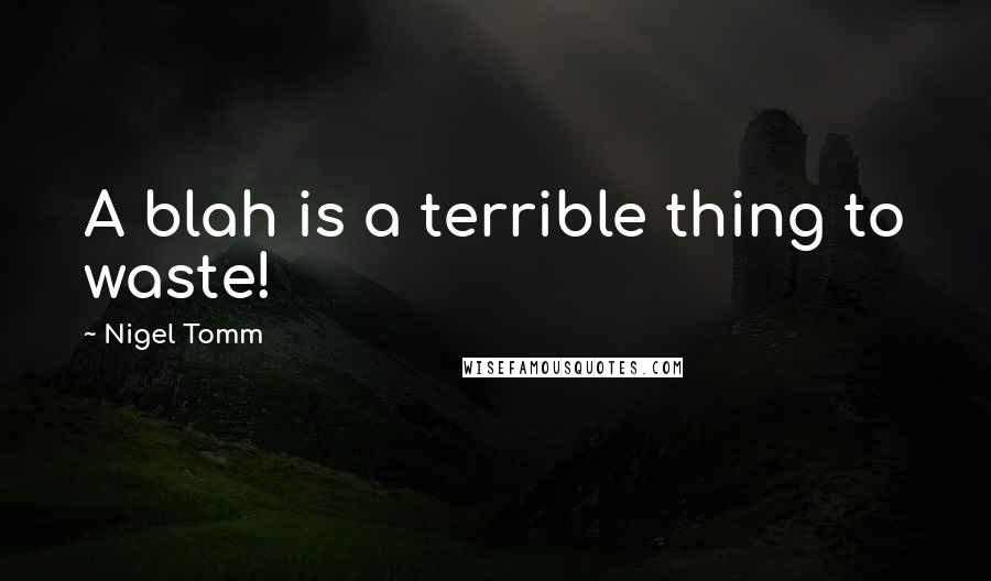 Nigel Tomm Quotes: A blah is a terrible thing to waste!