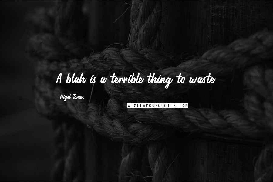 Nigel Tomm Quotes: A blah is a terrible thing to waste!